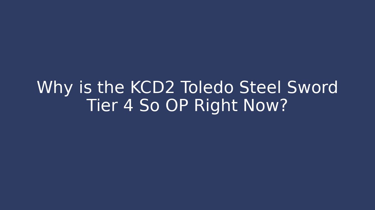 Why is the KCD2 Toledo Steel Sword Tier 4 So OP Right Now?