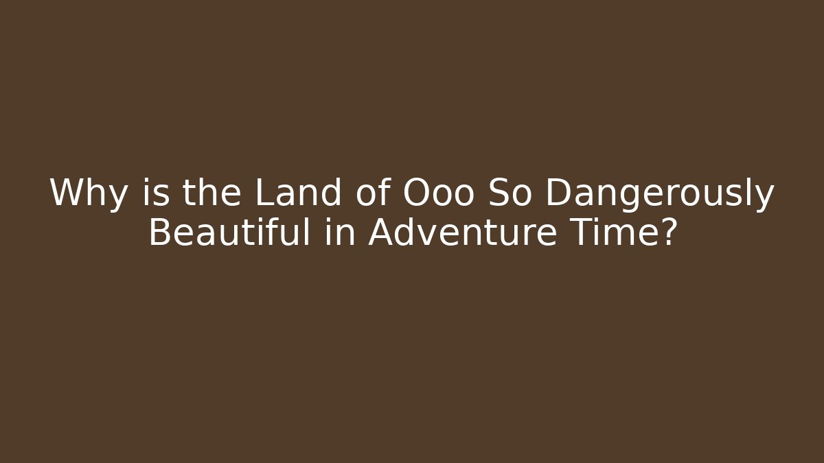 Why is the Land of Ooo So Dangerously Beautiful in Adventure Time?