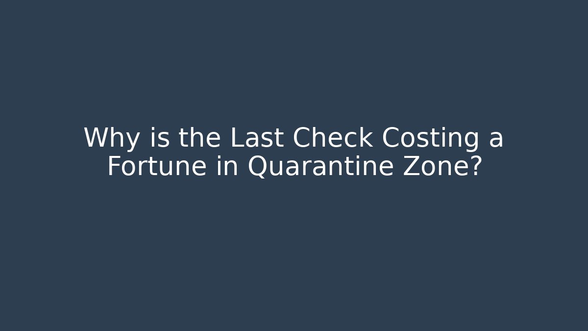 Why is the Last Check Costing a Fortune in Quarantine Zone?