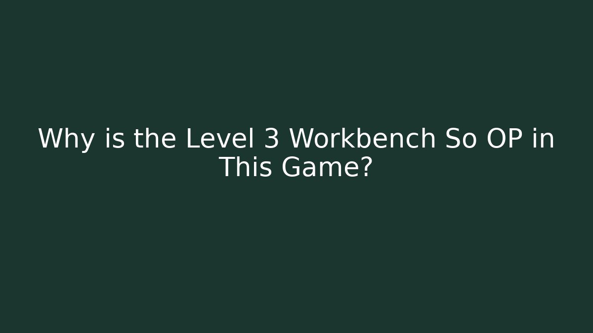 Why is the Level 3 Workbench So OP in This Game?