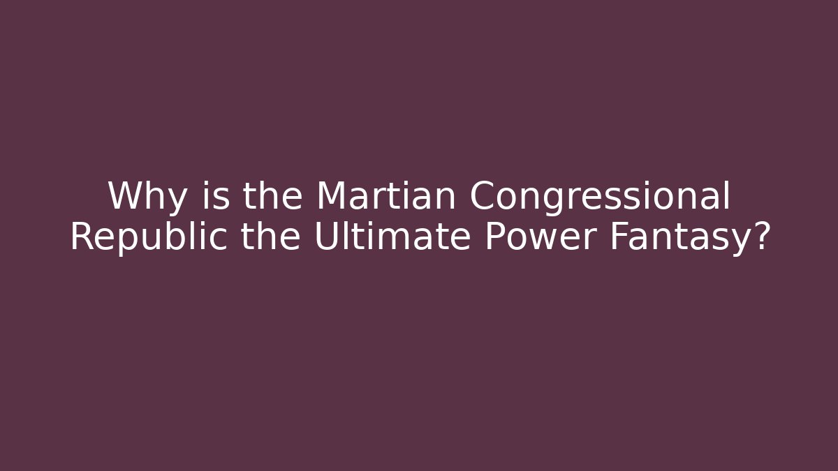 Why is the Martian Congressional Republic the Ultimate Power Fantasy?