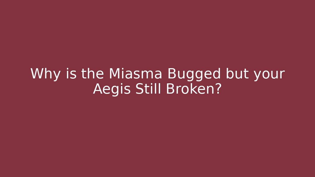 Why is the Miasma Bugged but your Aegis Still Broken?