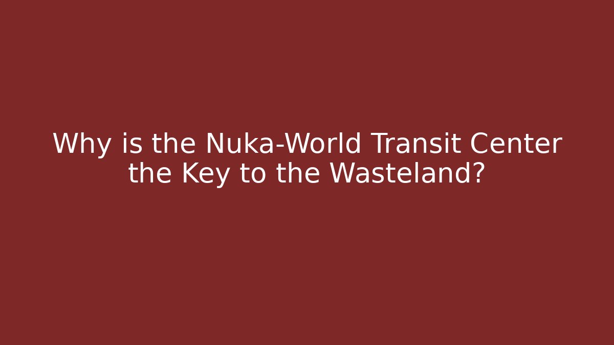 Why is the Nuka-World Transit Center the Key to the Wasteland?
