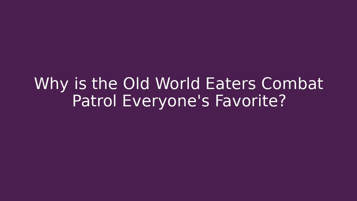 Why is the Old World Eaters Combat Patrol Everyone's Favorite?