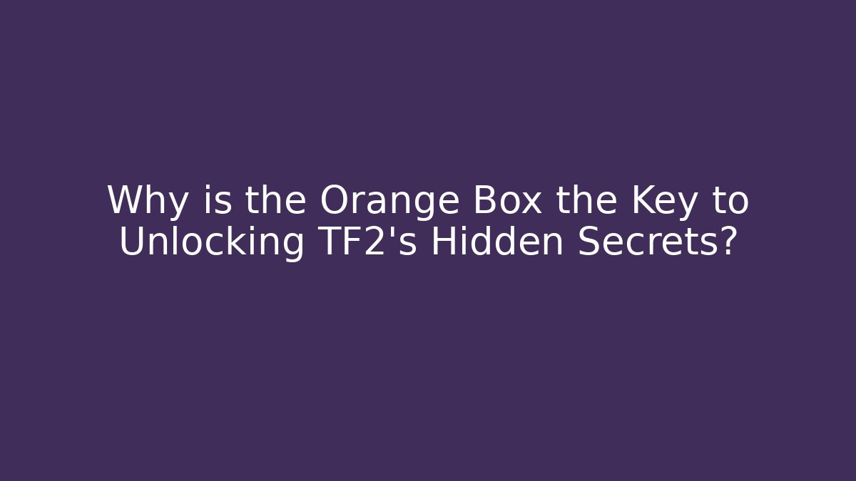 Why is the Orange Box the Key to Unlocking TF2’s Hidden Secrets?