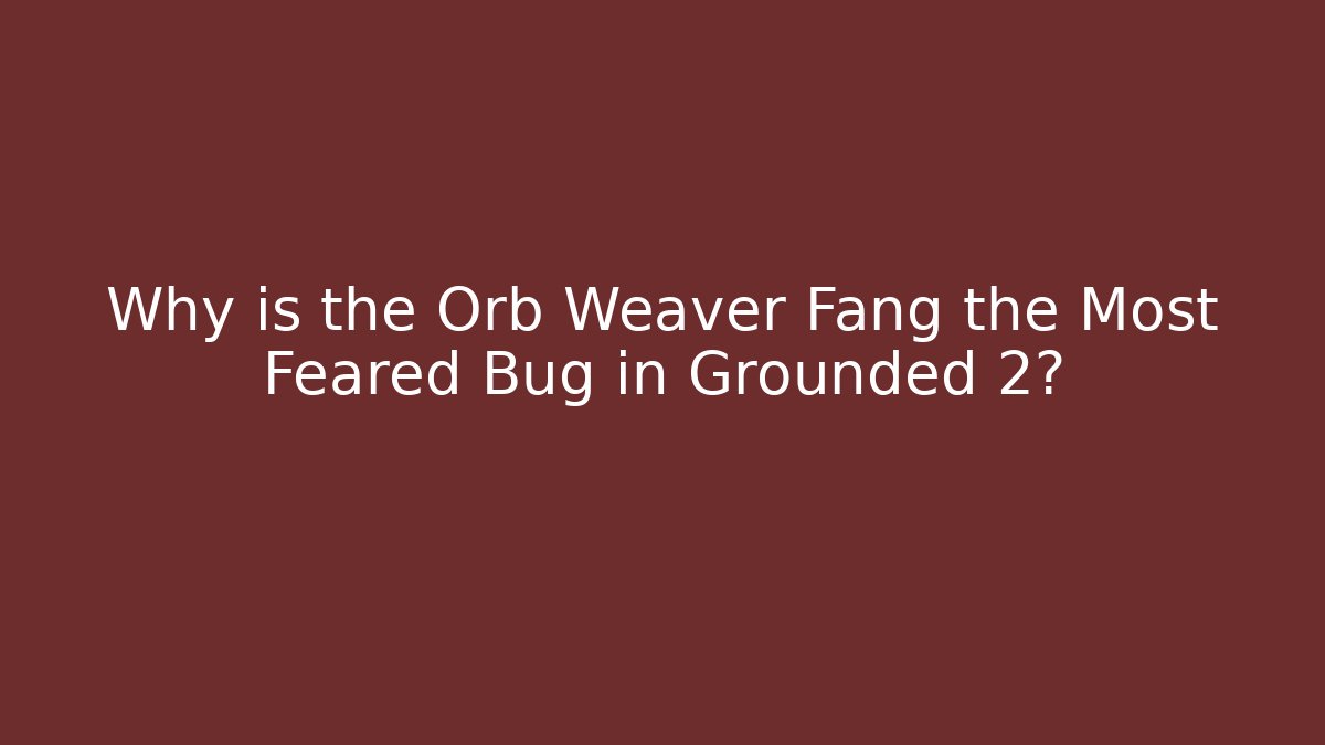 Why is the Orb Weaver Fang the Most Feared Bug in Grounded 2?