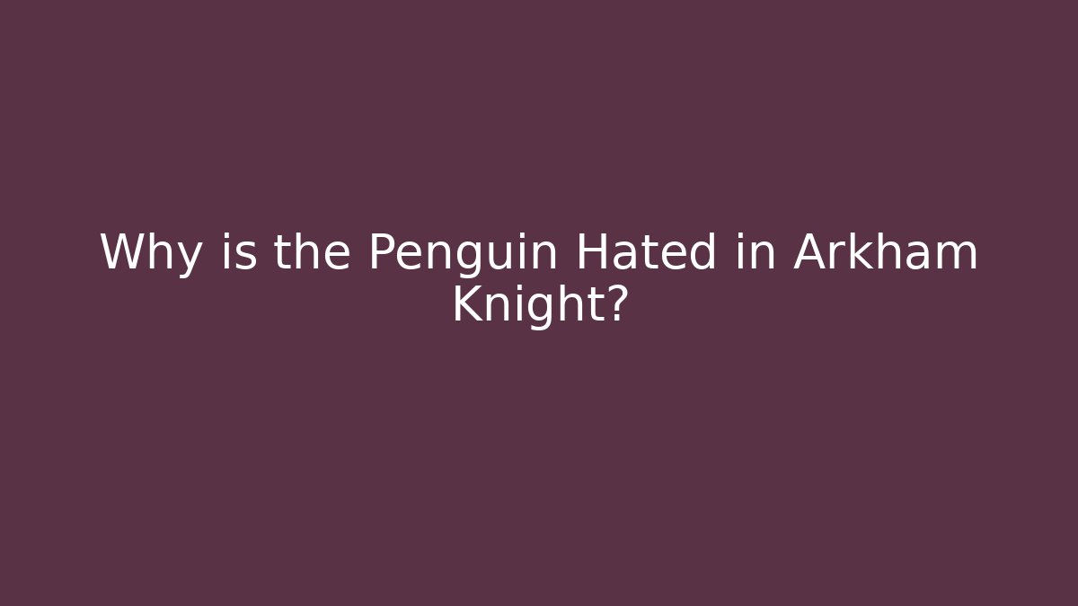 Why is the Penguin Hated in Arkham Knight?