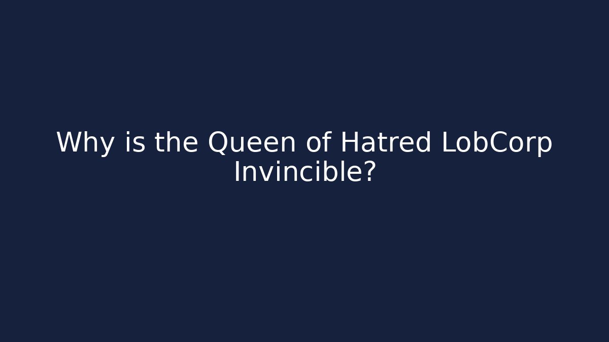 Why is the Queen of Hatred LobCorp Invincible?