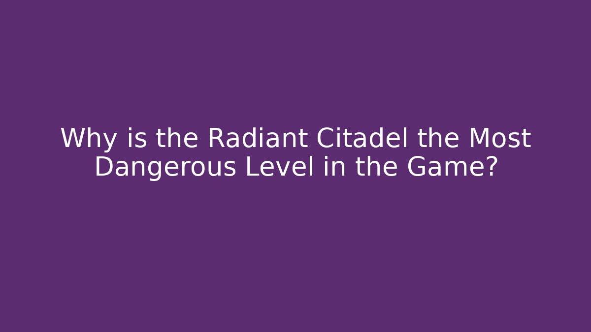 Why is the Radiant Citadel the Most Dangerous Level in the Game?