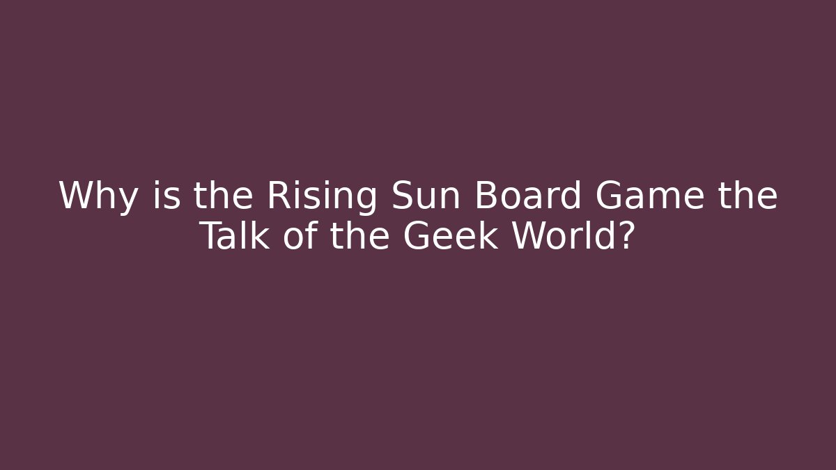 Why is the Rising Sun Board Game the Talk of the Geek World?