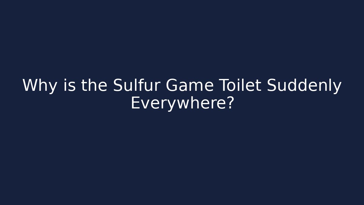 Why is the Sulfur Game Toilet Suddenly Everywhere?