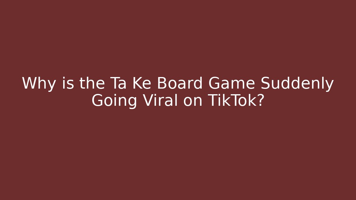 Why is the Ta Ke Board Game Suddenly Going Viral on TikTok? - Vintage E-Juice