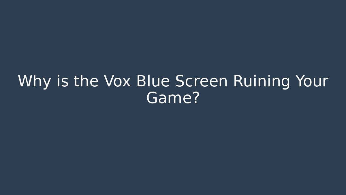 Why is the Vox Blue Screen Ruining Your Game?