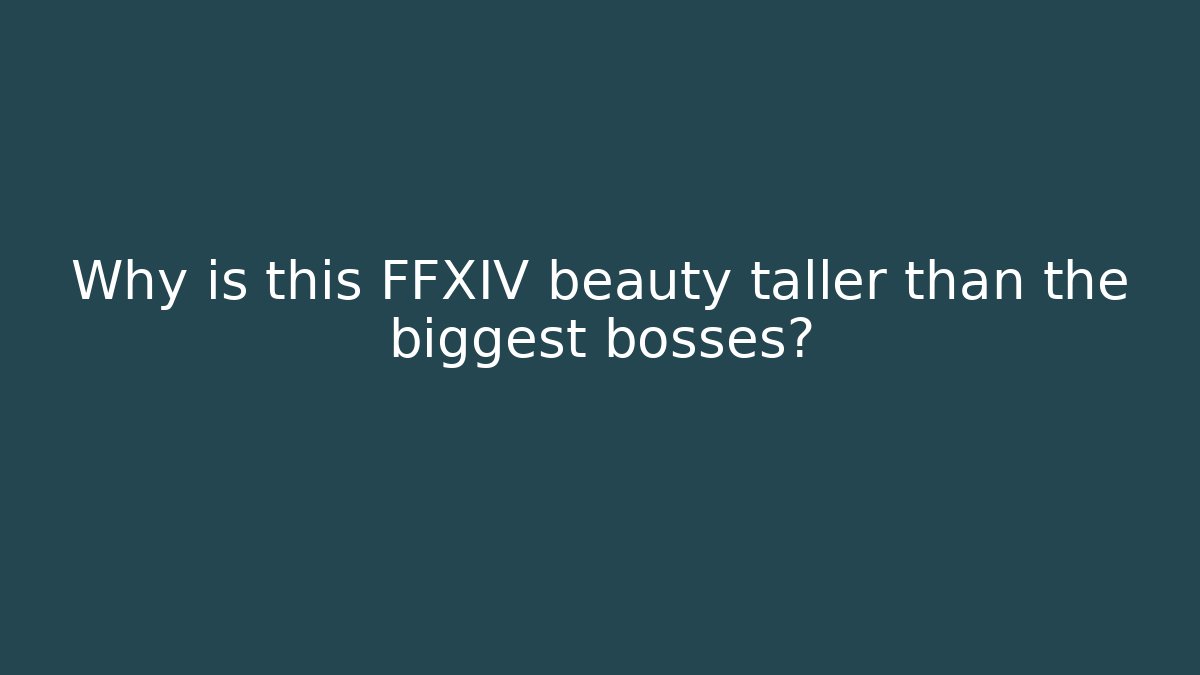 Why is this FFXIV beauty taller than the biggest bosses?