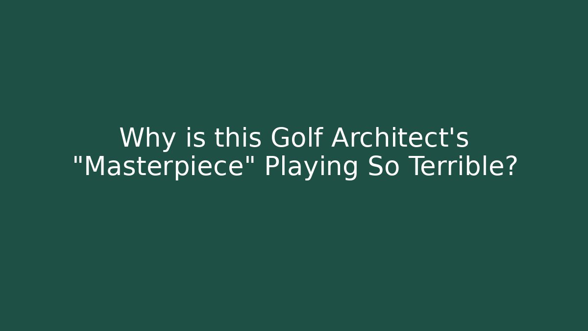 Why is this Golf Architect’s “Masterpiece” Playing So Terrible?