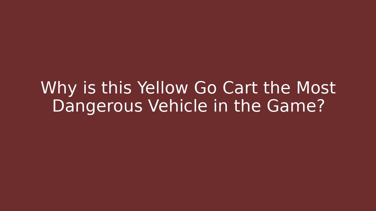 Why is this Yellow Go Cart the Most Dangerous Vehicle in the Game?