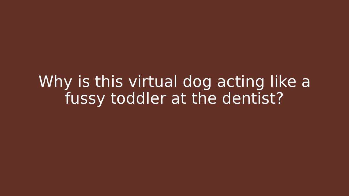 Why is this virtual dog acting like a fussy toddler at the dentist?