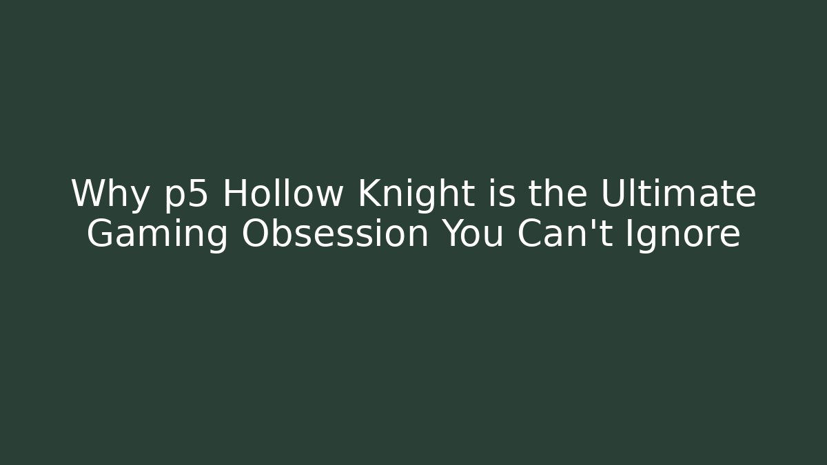 Why p5 Hollow Knight is the Ultimate Gaming Obsession You Can't Ignore