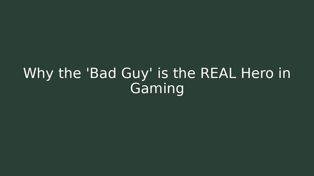 Why the 'Bad Guy' is the REAL Hero in Gaming