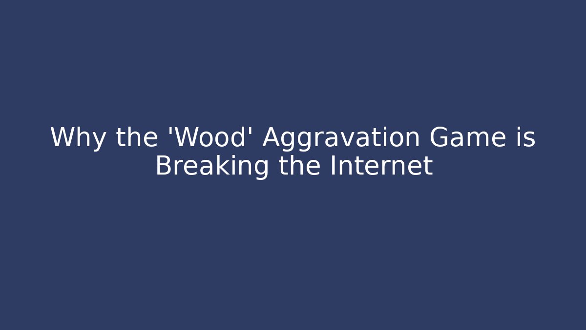 Why the 'Wood' Aggravation Game is Breaking the Internet