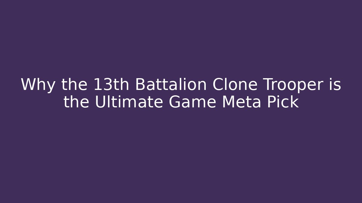 Why the 13th Battalion Clone Trooper is the Ultimate Game Meta Pick