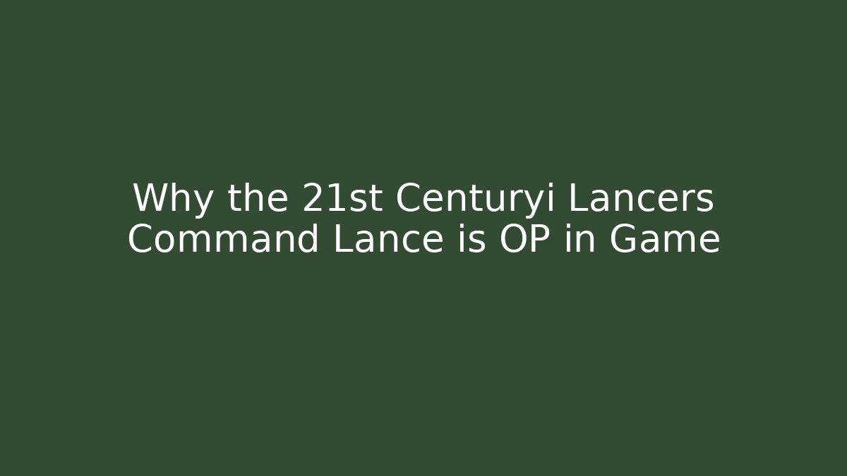 Why the 21st Centuryi Lancers Command Lance is OP in Game