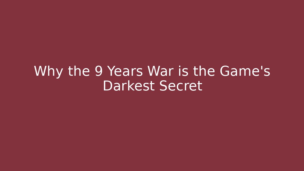 Why the 9 Years War is the Game's Darkest Secret