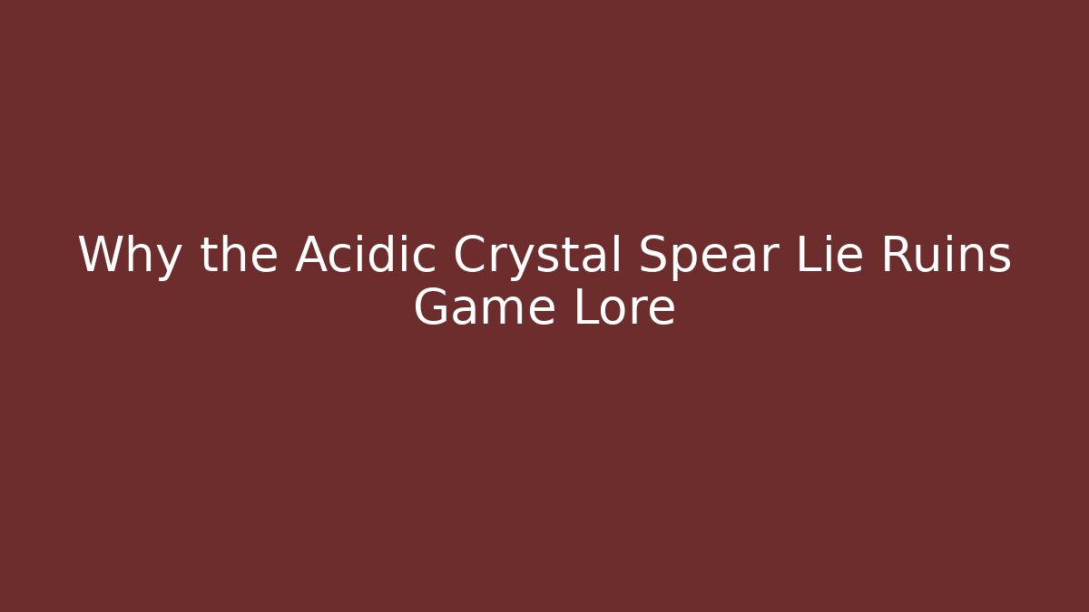Why the Acidic Crystal Spear Lie Ruins Game Lore