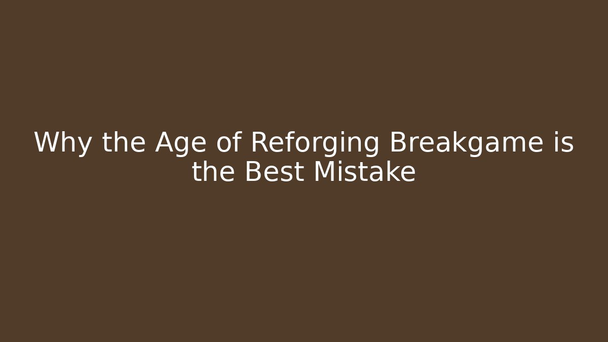 Why the Age of Reforging Breakgame is the Best Mistake