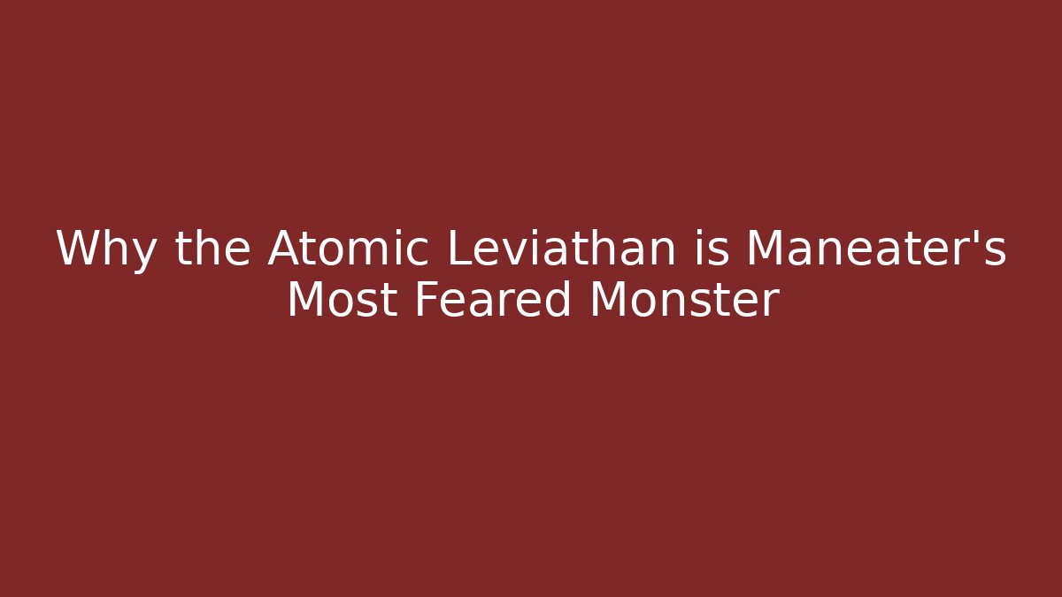 Why the Atomic Leviathan is Maneater's Most Feared Monster