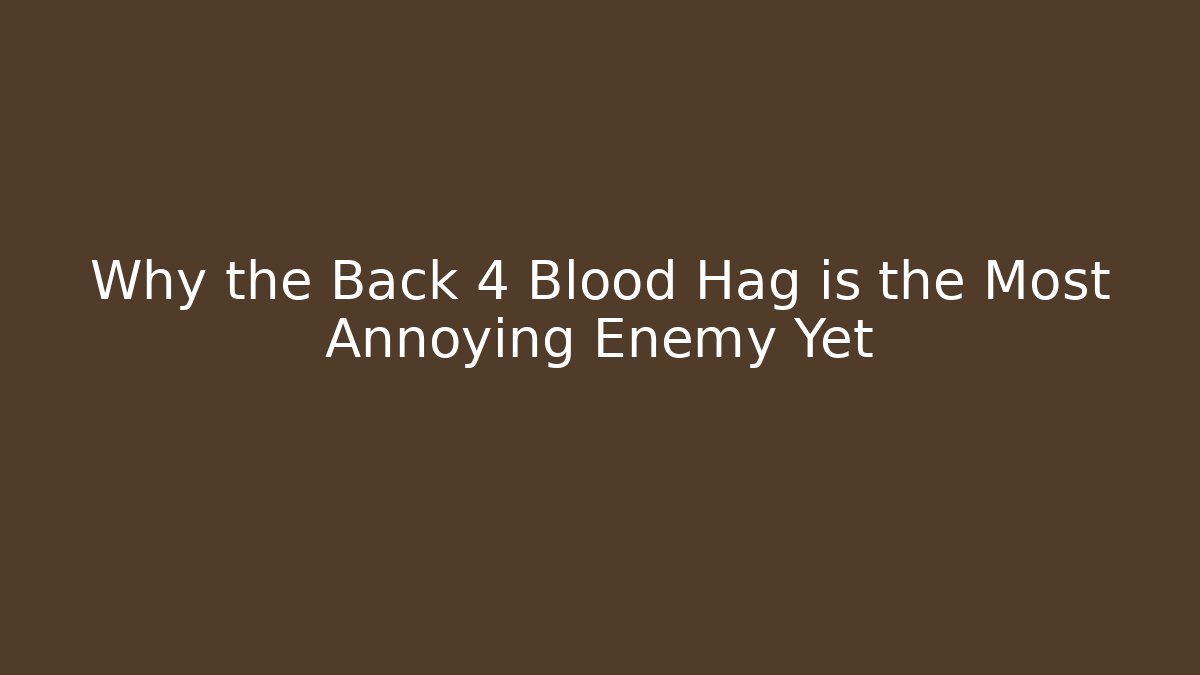 Why the Back 4 Blood Hag is the Most Annoying Enemy Yet