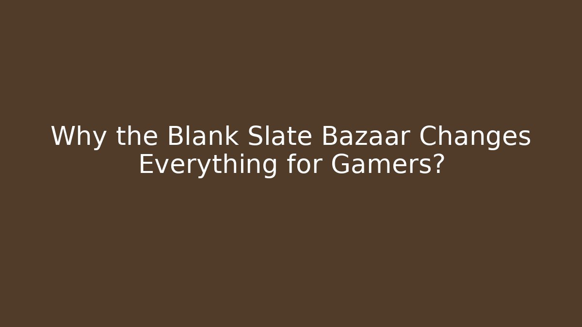 Why the Blank Slate Bazaar Changes Everything for Gamers?