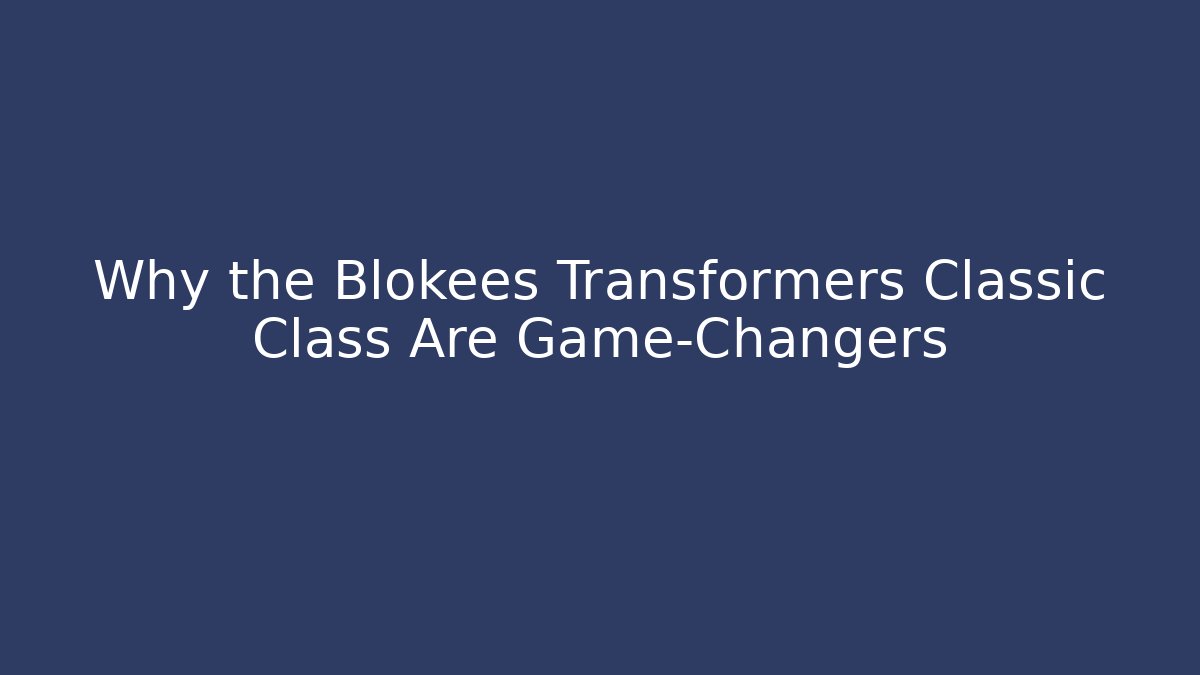 Why the Blokees Transformers Classic Class Are Game-Changers