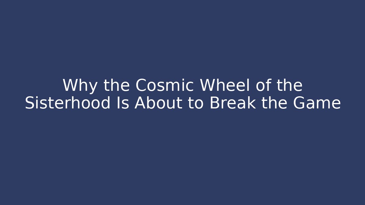 Why the Cosmic Wheel of the Sisterhood Is About to Break the Game