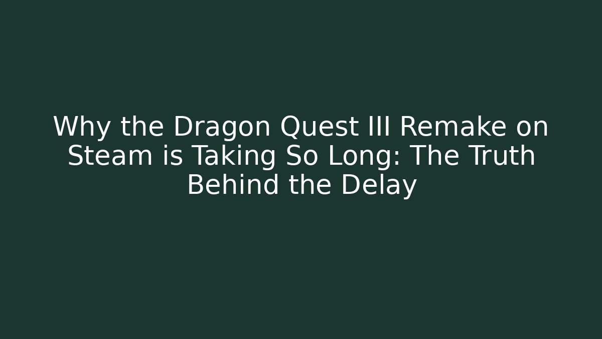 Why the Dragon Quest III Remake on Steam is Taking So Long: The Truth Behind the Delay
