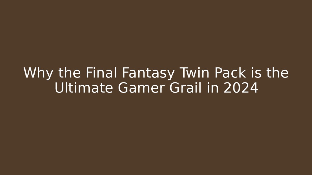 Why the Final Fantasy Twin Pack is the Ultimate Gamer Grail in 2024