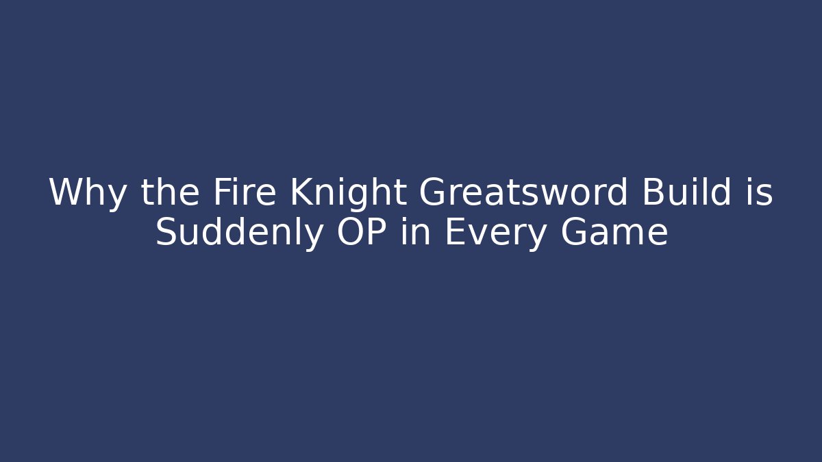 Why the Fire Knight Greatsword Build is Suddenly OP in Every Game