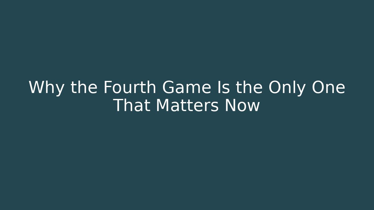 Why the Fourth Game Is the Only One That Matters Now