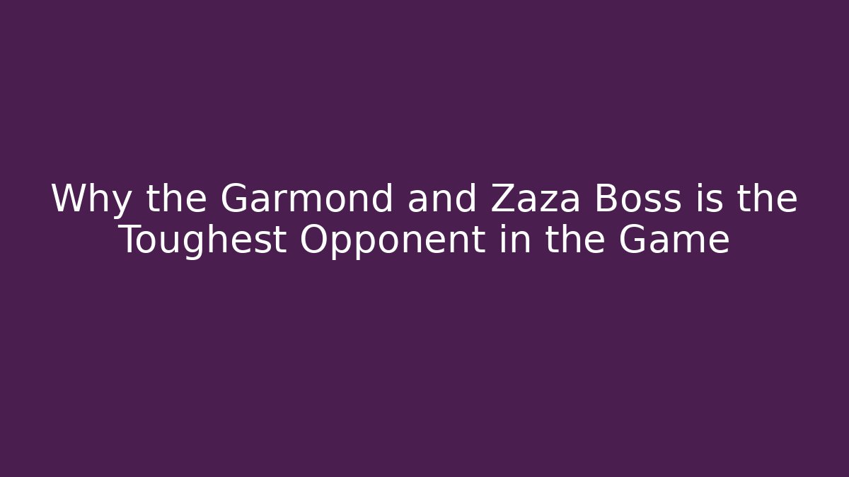 Why the Garmond and Zaza Boss is the Toughest Opponent in the Game
