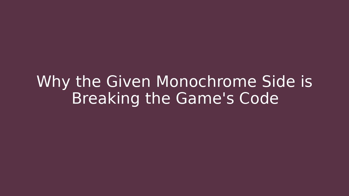 Why the Given Monochrome Side is Breaking the Game's Code