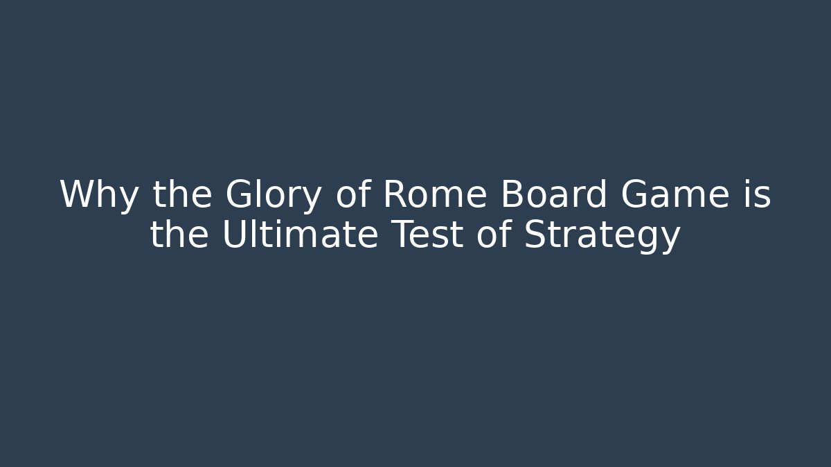 Why the Glory of Rome Board Game is the Ultimate Test of Strategy