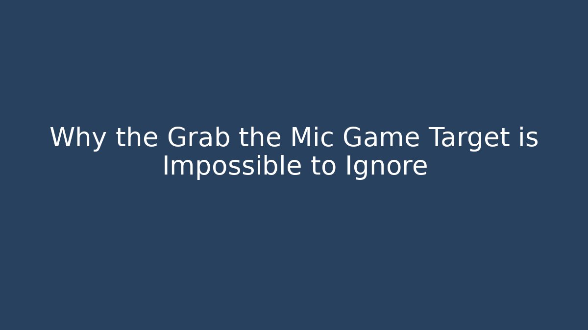 Why the Grab the Mic Game Target is Impossible to Ignore