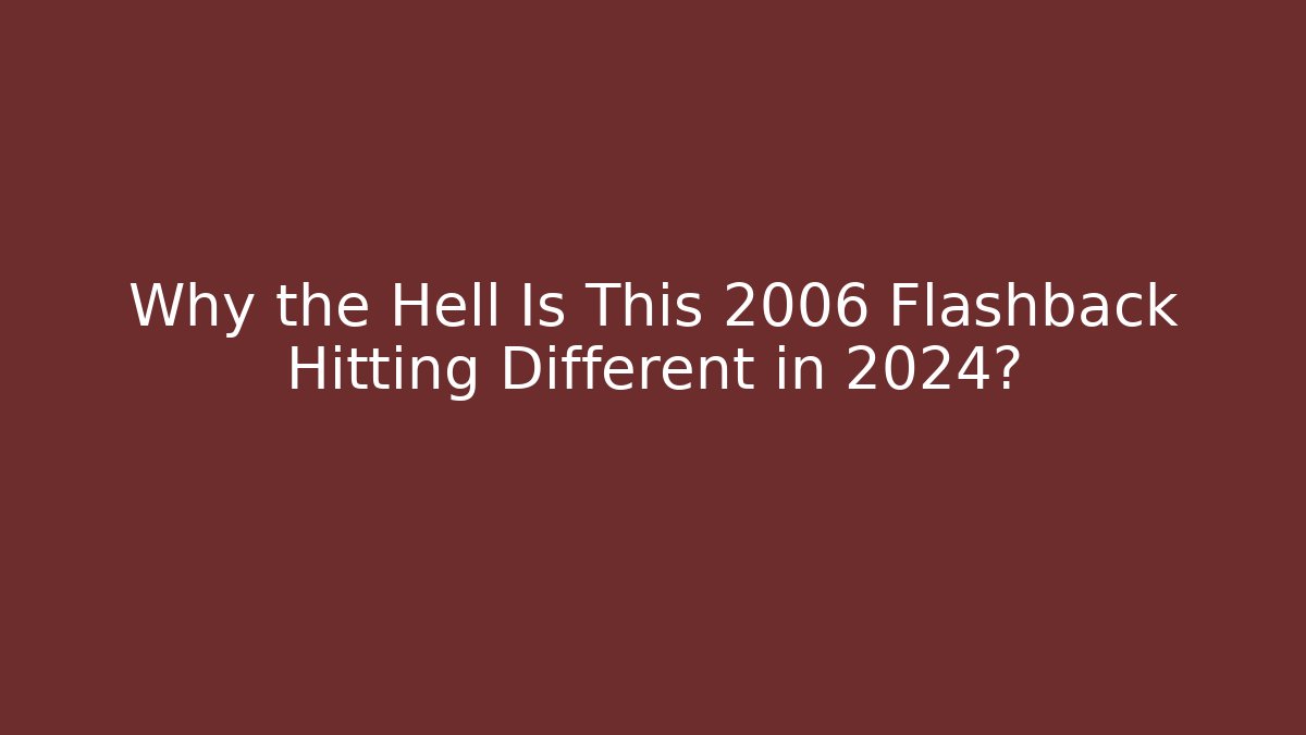 Why the Hell Is This 2006 Flashback Hitting Different in 2024?
