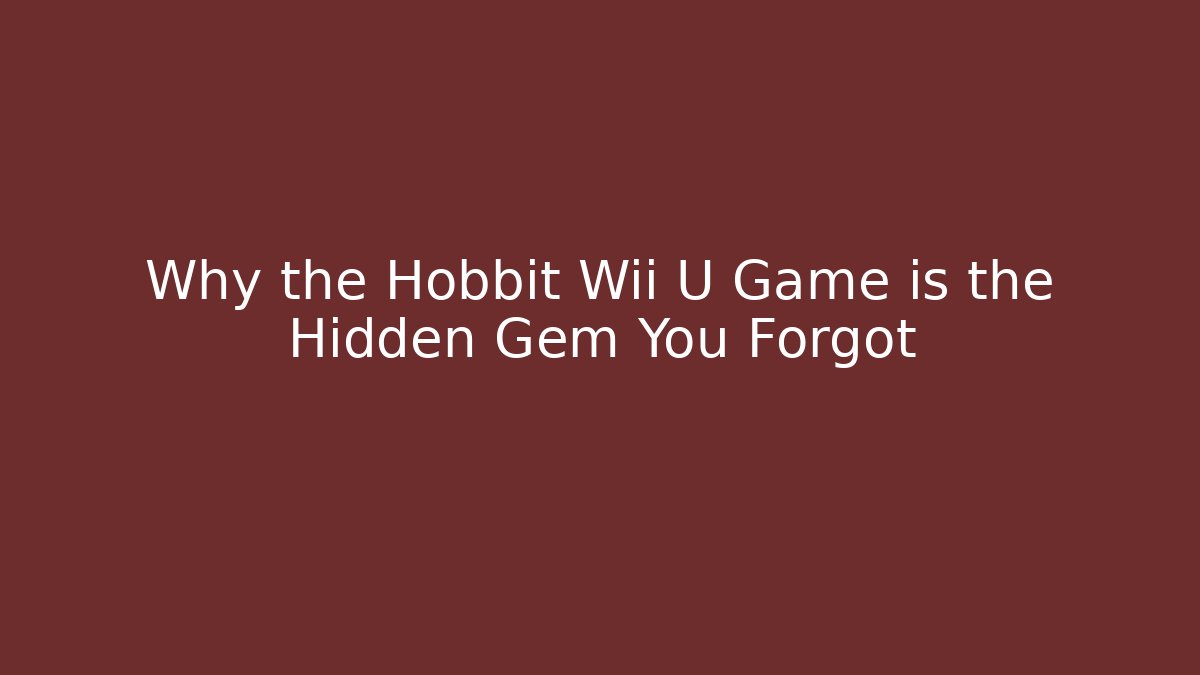 Why the Hobbit Wii U Game is the Hidden Gem You Forgot