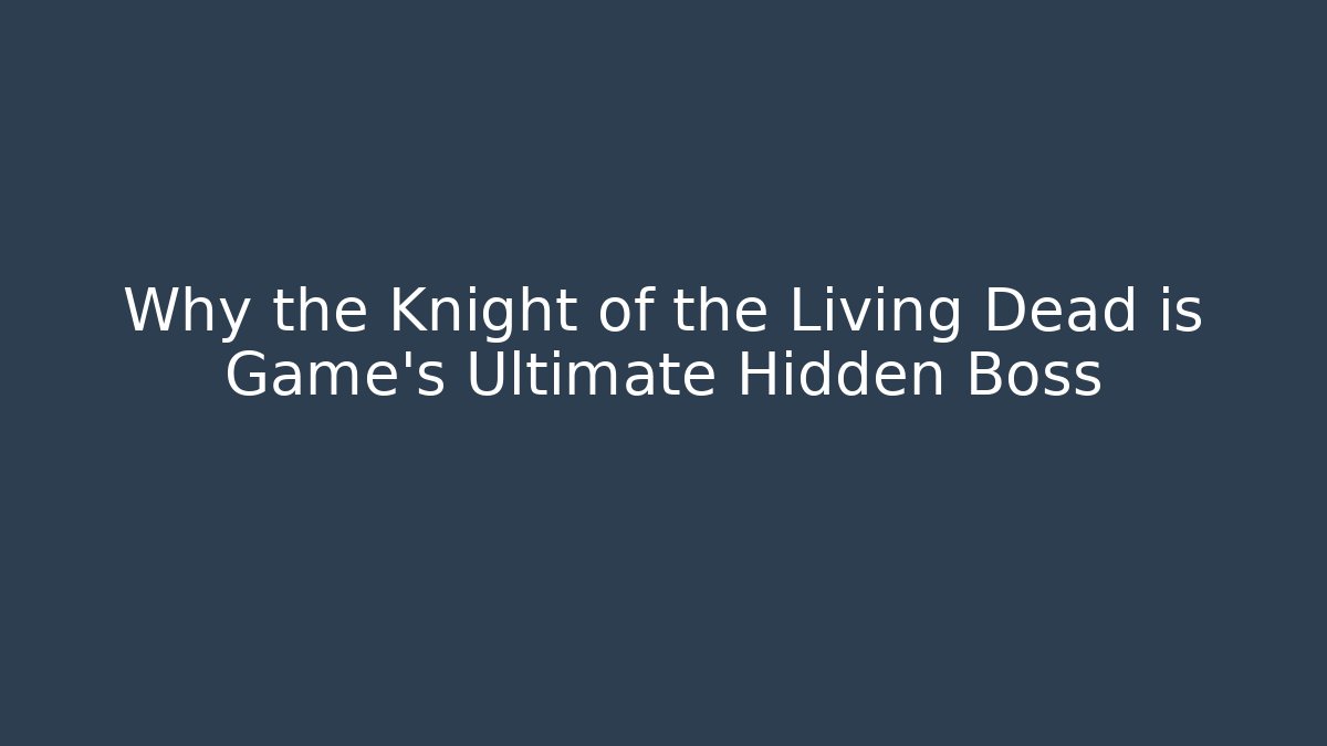Why the Knight of the Living Dead is Game's Ultimate Hidden Boss