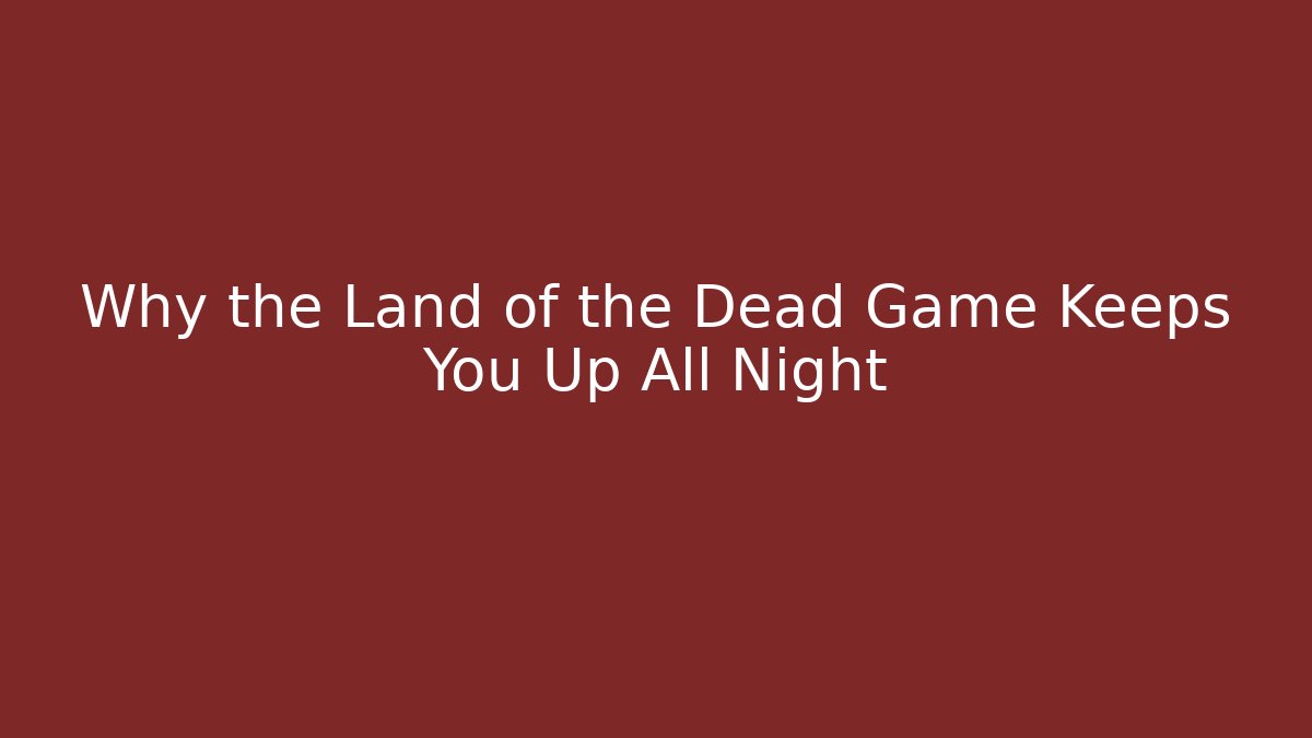 Why the Land of the Dead Game Keeps You Up All Night
