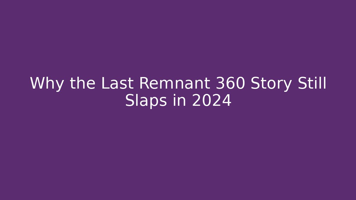 Why the Last Remnant 360 Story Still Slaps in 2024