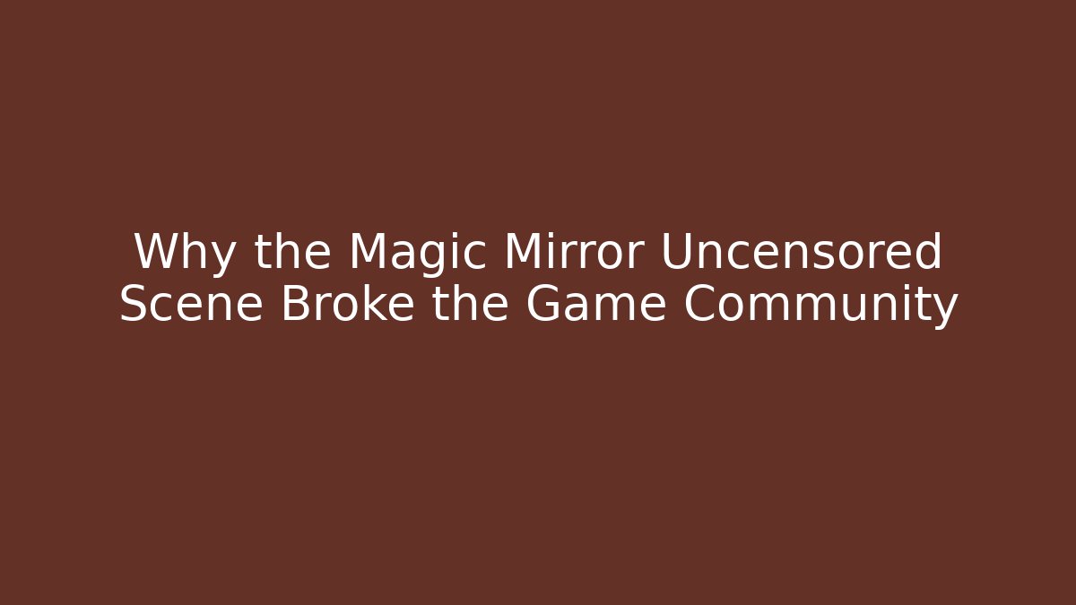 Why the Magic Mirror Uncensored Scene Broke the Game Community