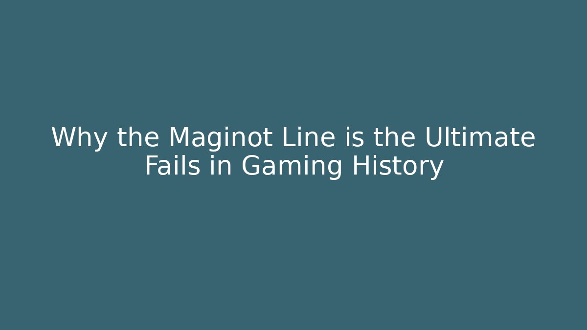 Why the Maginot Line is the Ultimate Fails in Gaming History