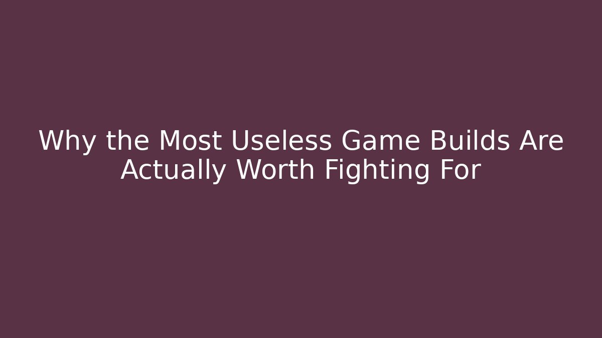 Why the Most Useless Game Builds Are Actually Worth Fighting For